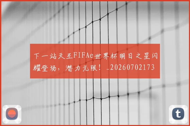 下一站天王FIFAe世界杯明日之星闪耀登场，潜力无限！_20260702173208
