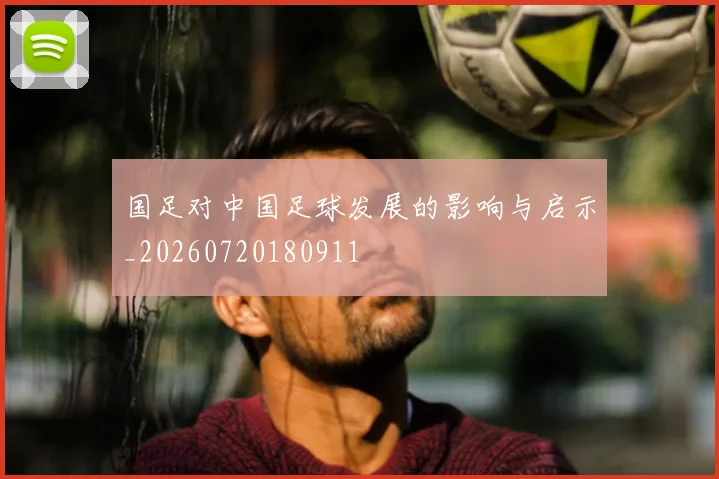 国足对中国足球发展的影响与启示_20260720180911