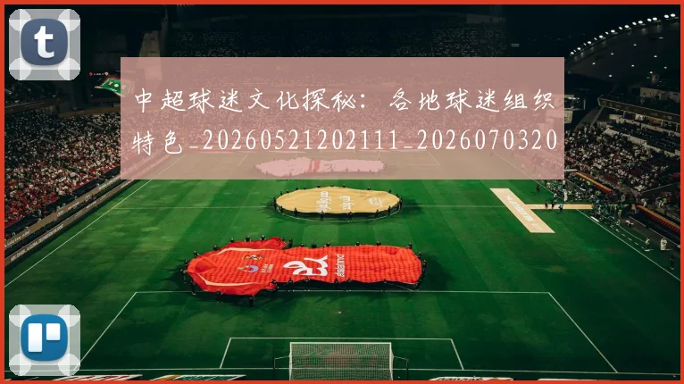 中超球迷文化探秘:各地球迷组织特色_20260521202111_20260703204854