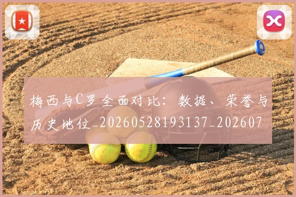 梅西与C罗全面对比:数据、荣誉与历史地位_20260528193137_20260731180055