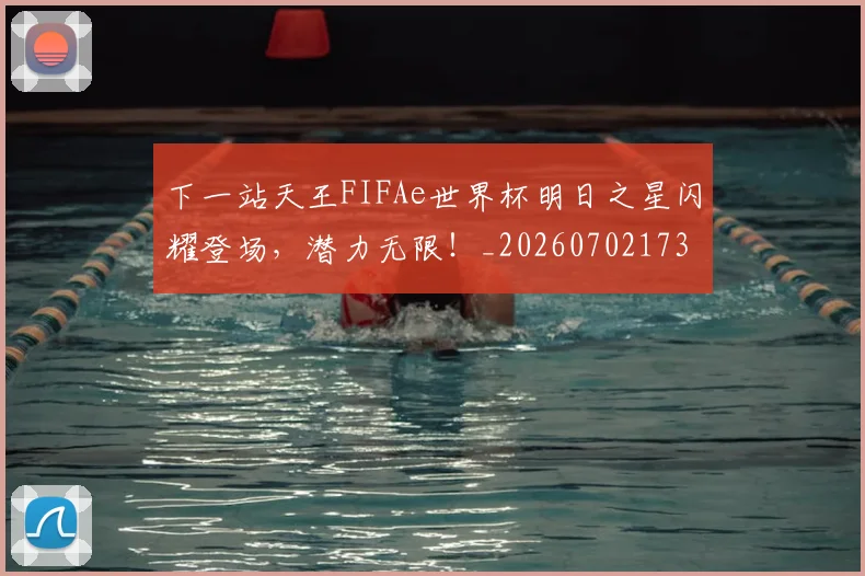 下一站天王FIFAe世界杯明日之星闪耀登场，潜力无限！_20260702173208_20260715184852