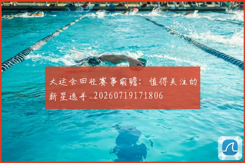 大运会田径赛事前瞻：值得关注的新星选手_20260719171806