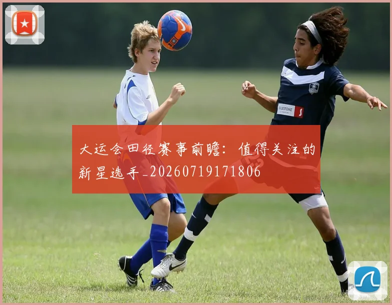 大运会田径赛事前瞻：值得关注的新星选手_20260719171806