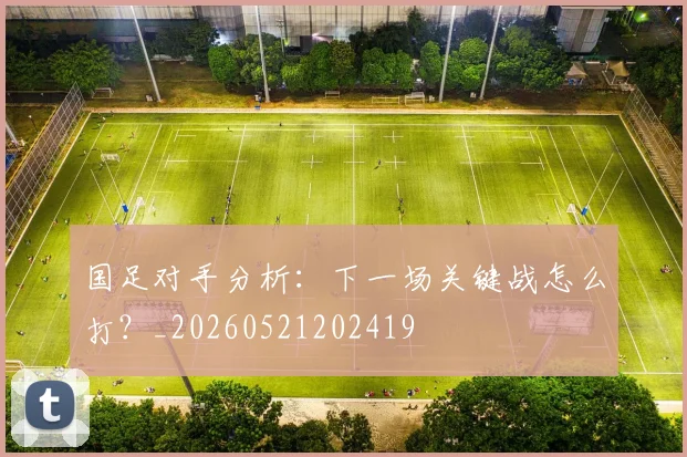 国足对手分析：下一场关键战怎么打？_20260521202419