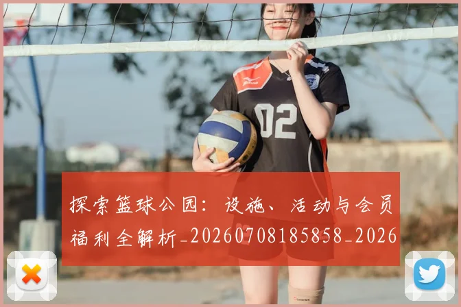 探索篮球公园：设施、活动与会员福利全解析_20260708185858_20260723183920
