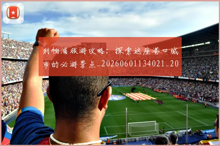 利物浦旅游攻略:探索这座港口城市的必游景点_20260601134021_20260707143426