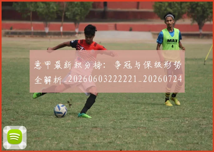 意甲最新积分榜:争冠与保级形势全解析_20260603222221_20260724074833