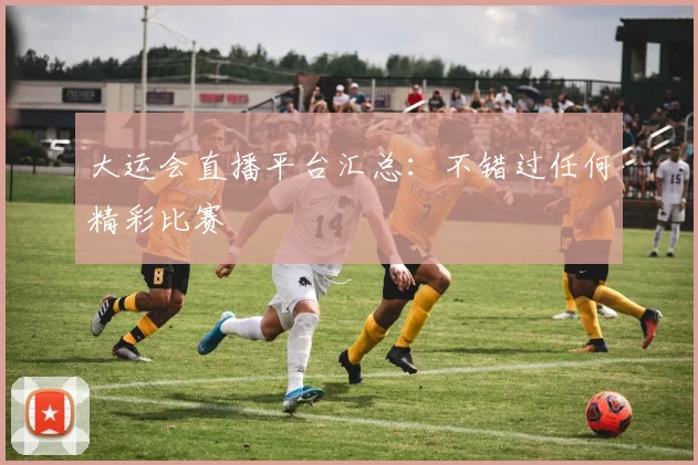 大运会直播平台汇总：不错过任何精彩比赛
