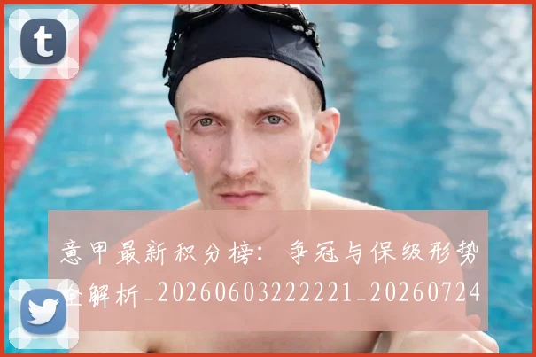 意甲最新积分榜:争冠与保级形势全解析_20260603222221_20260724074833